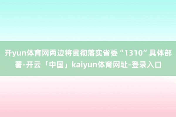 开yun体育网两边将贯彻落实省委“1310”具体部署-开云「中国」kaiyun体育网址-登录入口