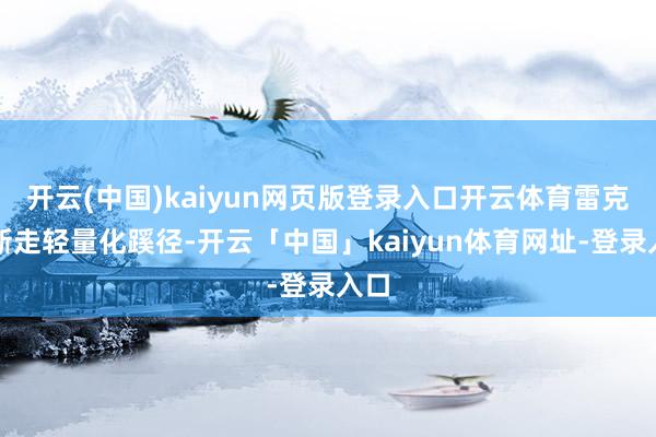 开云(中国)kaiyun网页版登录入口开云体育雷克萨斯走轻量化蹊径-开云「中国」kaiyun体育网址-登录入口