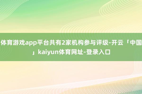 体育游戏app平台共有2家机构参与评级-开云「中国」kaiyun体育网址-登录入口