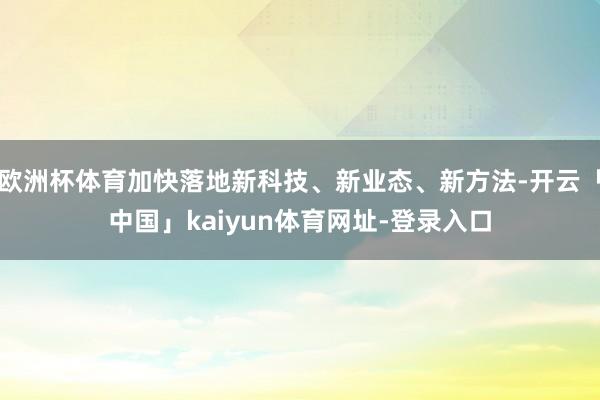 欧洲杯体育加快落地新科技、新业态、新方法-开云「中国」kaiyun体育网址-登录入口