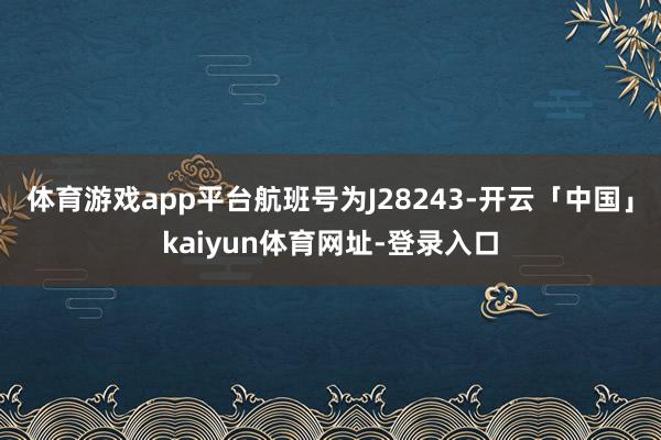 体育游戏app平台航班号为J28243-开云「中国」kaiyun体育网址-登录入口