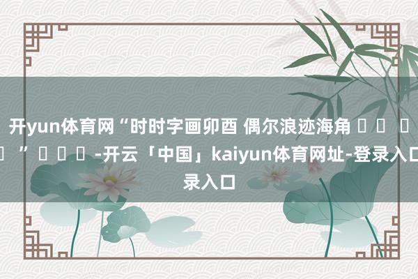 开yun体育网“时时字画卯酉 偶尔浪迹海角 ✌︎ ʺ̤ ” ​​​-开云「中国」kaiyun体育网址-登录入口