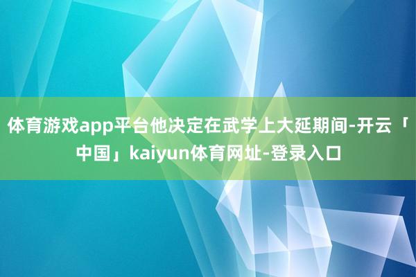 体育游戏app平台他决定在武学上大延期间-开云「中国」kaiyun体育网址-登录入口