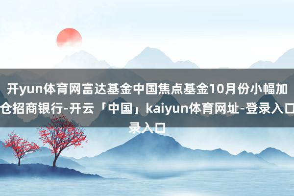 开yun体育网富达基金中国焦点基金10月份小幅加仓招商银行-开云「中国」kaiyun体育网址-登录入口