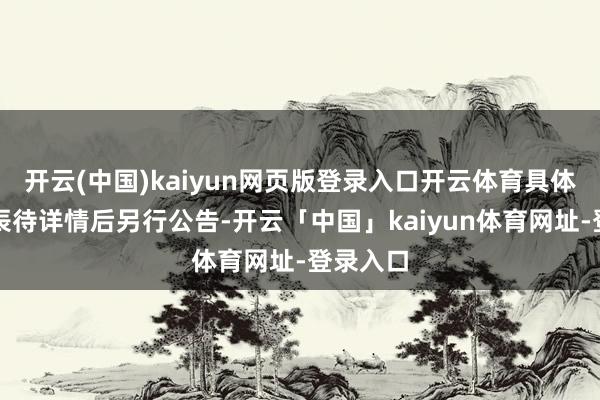 开云(中国)kaiyun网页版登录入口开云体育具体会议时辰待详情后另行公告-开云「中国」kaiyun体育网址-登录入口