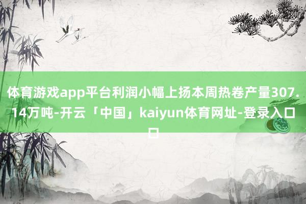 体育游戏app平台利润小幅上扬本周热卷产量307.14万吨-开云「中国」kaiyun体育网址-登录入口