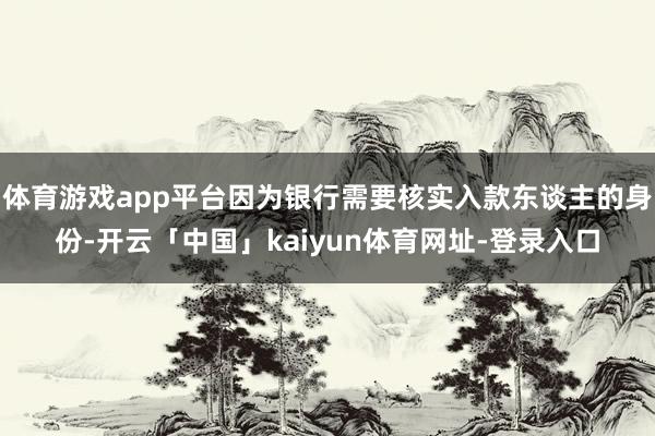 体育游戏app平台因为银行需要核实入款东谈主的身份-开云「中国」kaiyun体育网址-登录入口