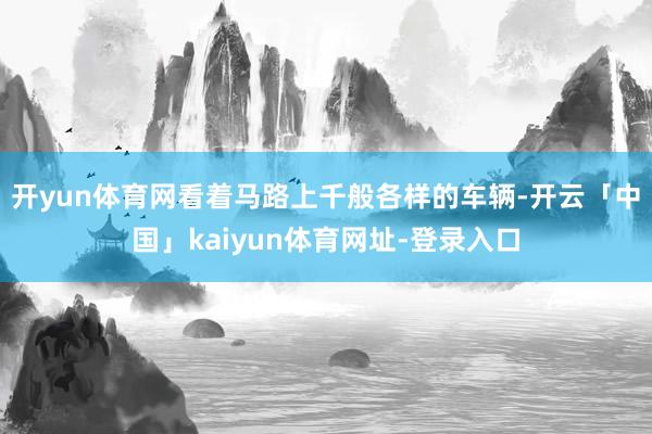 开yun体育网看着马路上千般各样的车辆-开云「中国」kaiyun体育网址-登录入口