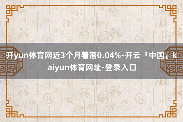 开yun体育网近3个月着落0.04%-开云「中国」kaiyun体育网址-登录入口