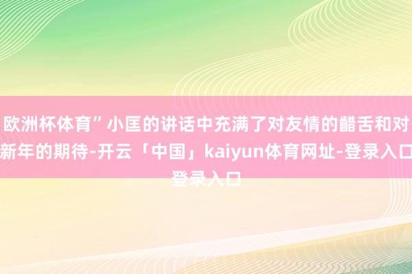 欧洲杯体育”小匡的讲话中充满了对友情的齰舌和对新年的期待-开云「中国」kaiyun体育网址-登录入口