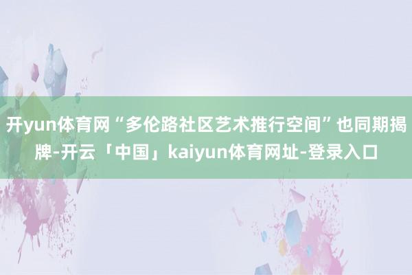 开yun体育网“多伦路社区艺术推行空间”也同期揭牌-开云「中国」kaiyun体育网址-登录入口