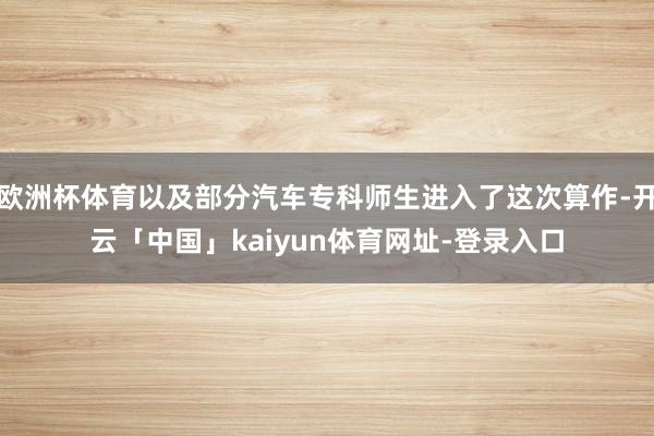 欧洲杯体育以及部分汽车专科师生进入了这次算作-开云「中国」kaiyun体育网址-登录入口