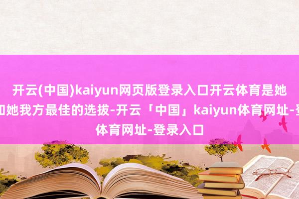 开云(中国)kaiyun网页版登录入口开云体育是她的家眷和她我方最佳的选拔-开云「中国」kaiyun体育网址-登录入口