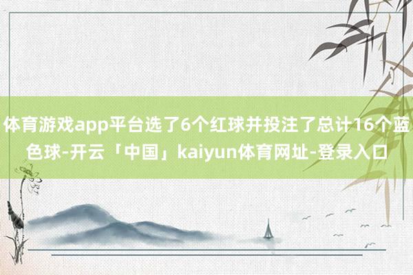 体育游戏app平台选了6个红球并投注了总计16个蓝色球-开云「中国」kaiyun体育网址-登录入口