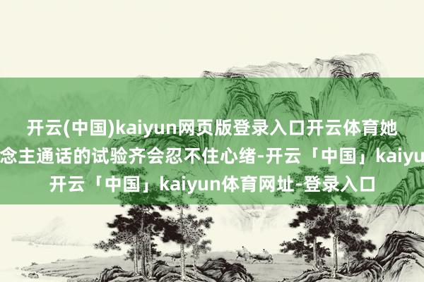 开云(中国)kaiyun网页版登录入口开云体育她每次预想他跟家东说念主通话的试验齐会忍不住心绪-开云「中国」kaiyun体育网址-登录入口