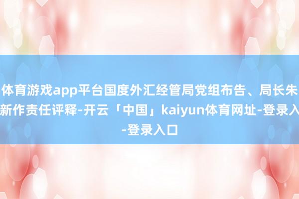 体育游戏app平台国度外汇经管局党组布告、局长朱鹤新作责任评释-开云「中国」kaiyun体育网址-登录入口