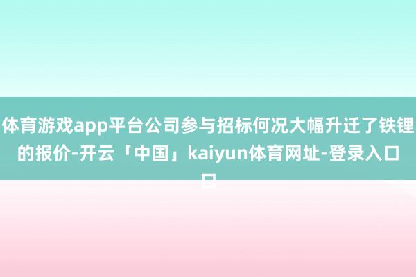 体育游戏app平台公司参与招标何况大幅升迁了铁锂的报价-开云「中国」kaiyun体育网址-登录入口