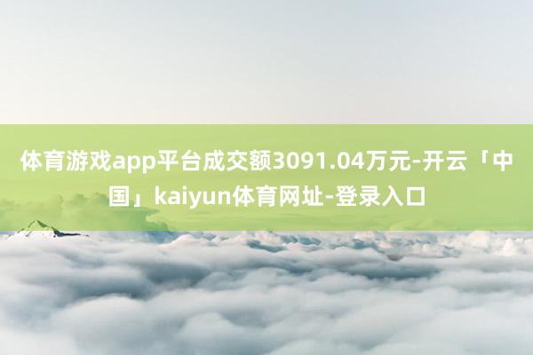 体育游戏app平台成交额3091.04万元-开云「中国」kaiyun体育网址-登录入口