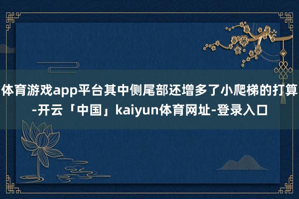 体育游戏app平台其中侧尾部还增多了小爬梯的打算-开云「中国」kaiyun体育网址-登录入口