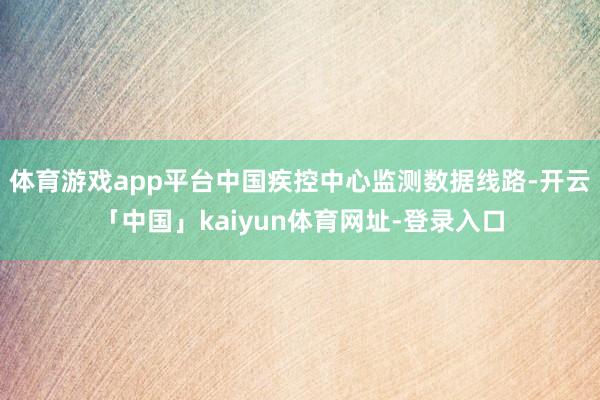 体育游戏app平台中国疾控中心监测数据线路-开云「中国」kaiyun体育网址-登录入口