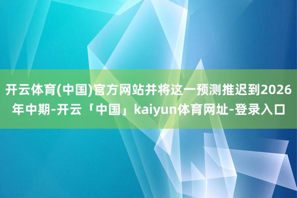 开云体育(中国)官方网站并将这一预测推迟到2026年中期-开云「中国」kaiyun体育网址-登录入口