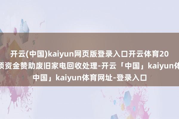 开云(中国)kaiyun网页版登录入口开云体育2025年继续安排专项资金赞助废旧家电回收处理-开云「中国」kaiyun体育网址-登录入口