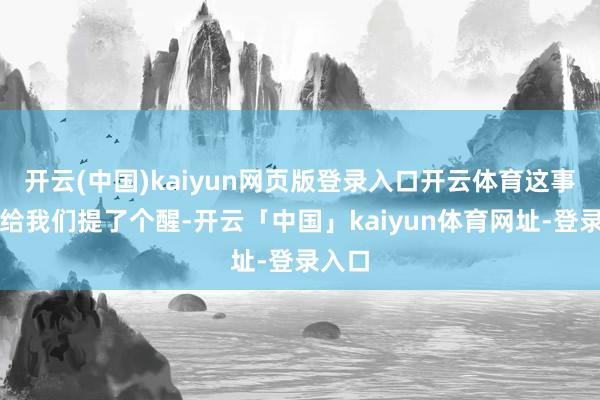 开云(中国)kaiyun网页版登录入口开云体育这事儿也给我们提了个醒-开云「中国」kaiyun体育网址-登录入口