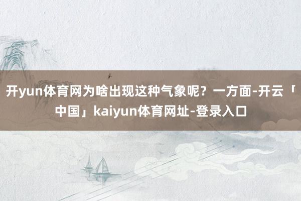 开yun体育网为啥出现这种气象呢？一方面-开云「中国」kaiyun体育网址-登录入口