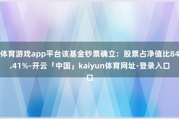体育游戏app平台该基金钞票确立:股票占净值比84.41%-开云「中国」kaiyun体育网址-登录入口