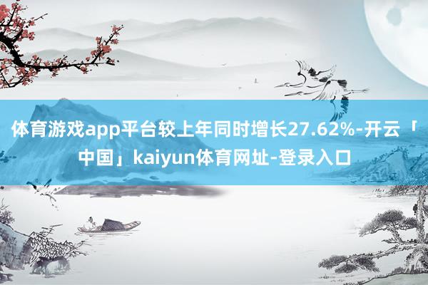 体育游戏app平台较上年同时增长27.62%-开云「中国」kaiyun体育网址-登录入口