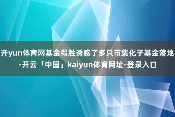 开yun体育网基金得胜诱惑了多只市集化子基金落地-开云「中国」kaiyun体育网址-登录入口