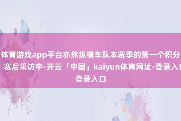 体育游戏app平台亦然纵横车队本赛季的第一个积分！赛后采访中-开云「中国」kaiyun体育网址-登录入口