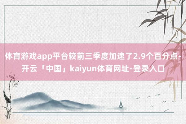 体育游戏app平台较前三季度加速了2.9个百分点-开云「中国」kaiyun体育网址-登录入口