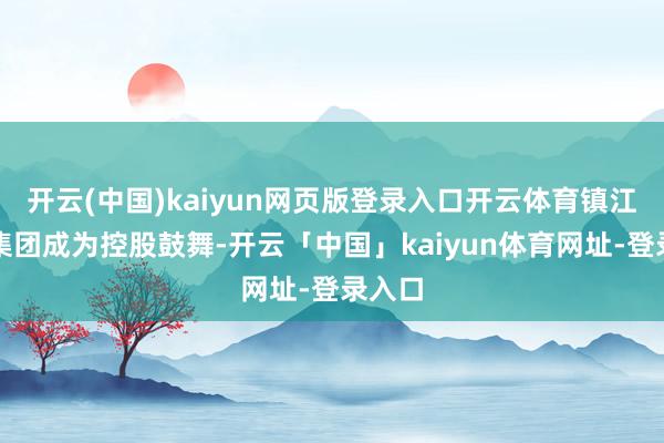 开云(中国)kaiyun网页版登录入口开云体育镇江旅游集团成为控股鼓舞-开云「中国」kaiyun体育网址-登录入口