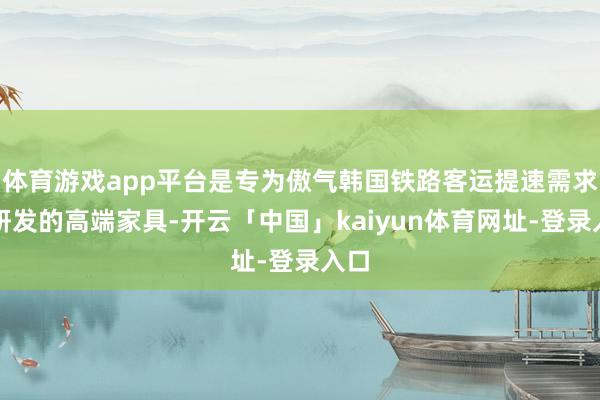 体育游戏app平台是专为傲气韩国铁路客运提速需求而研发的高端家具-开云「中国」kaiyun体育网址-登录入口