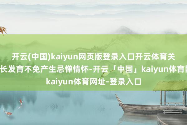 开云(中国)kaiyun网页版登录入口开云体育关于壮盛儿的滋长发育不免产生忌惮情怀-开云「中国」kaiyun体育网址-登录入口