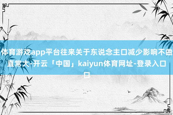 体育游戏app平台往来关于东说念主口减少影响不曲直常大-开云「中国」kaiyun体育网址-登录入口