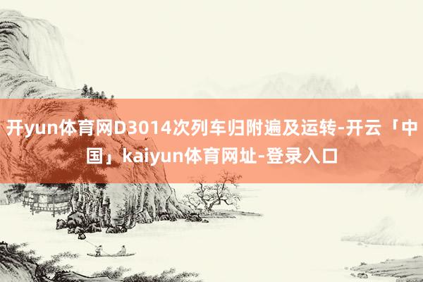 开yun体育网D3014次列车归附遍及运转-开云「中国」kaiyun体育网址-登录入口