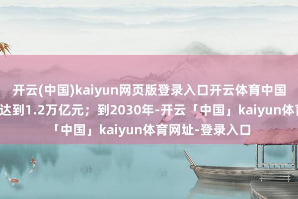 开云(中国)kaiyun网页版登录入口开云体育中国冰雪经济总限制达到1.2万亿元;到2030年-开云「中国」kaiyun体育网址-登录入口