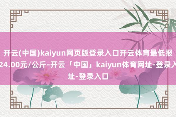 开云(中国)kaiyun网页版登录入口开云体育最低报价24.00元/公斤-开云「中国」kaiyun体育网址-登录入口