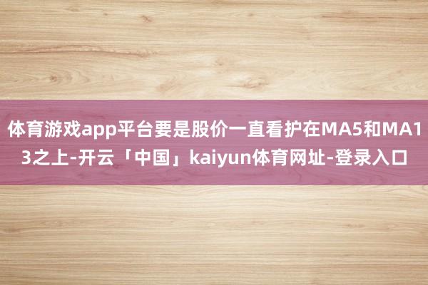 体育游戏app平台要是股价一直看护在MA5和MA13之上-开云「中国」kaiyun体育网址-登录入口