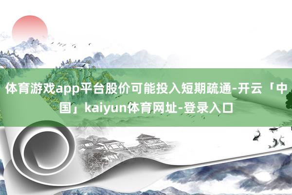 体育游戏app平台股价可能投入短期疏通-开云「中国」kaiyun体育网址-登录入口