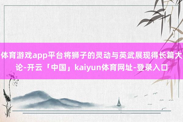体育游戏app平台将狮子的灵动与英武展现得长篇大论-开云「中国」kaiyun体育网址-登录入口