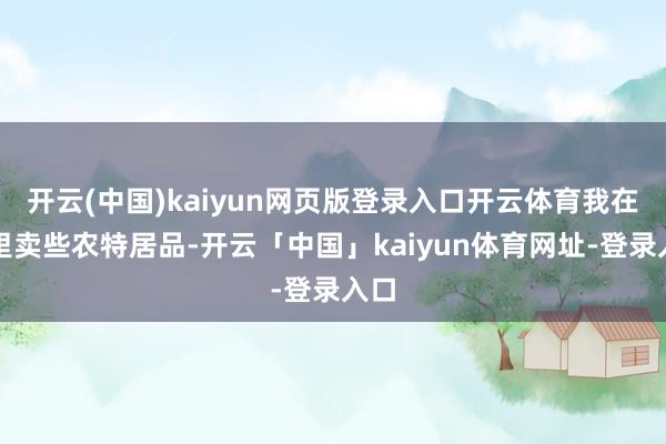 开云(中国)kaiyun网页版登录入口开云体育我在这里卖些农特居品-开云「中国」kaiyun体育网址-登录入口