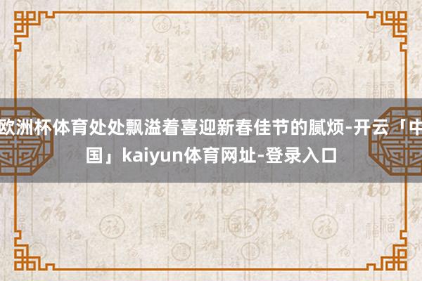 欧洲杯体育处处飘溢着喜迎新春佳节的腻烦-开云「中国」kaiyun体育网址-登录入口