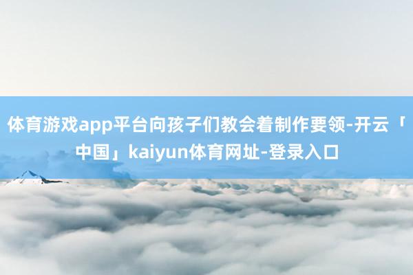 体育游戏app平台向孩子们教会着制作要领-开云「中国」kaiyun体育网址-登录入口