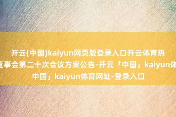 开云(中国)kaiyun网页版登录入口开云体育热威股份：第二届董事会第二十次会议方案公告-开云「中国」kaiyun体育网址-登录入口
