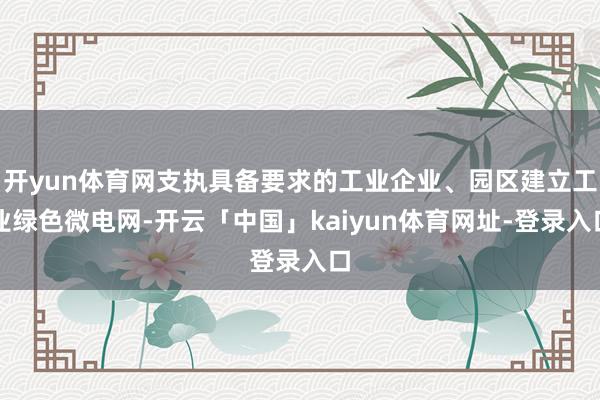 开yun体育网支执具备要求的工业企业、园区建立工业绿色微电网-开云「中国」kaiyun体育网址-登录入口