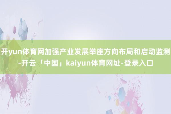 开yun体育网加强产业发展举座方向布局和启动监测-开云「中国」kaiyun体育网址-登录入口
