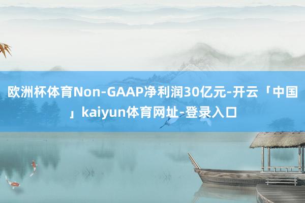 欧洲杯体育Non-GAAP净利润30亿元-开云「中国」kaiyun体育网址-登录入口